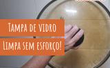 Truques fáceis para limpar tampa de vidro e remover a gordura presa nos cantinhos