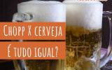 Chopp X cerveja: um detalhe faz toda a diferença no sabor. Saiba qual é!